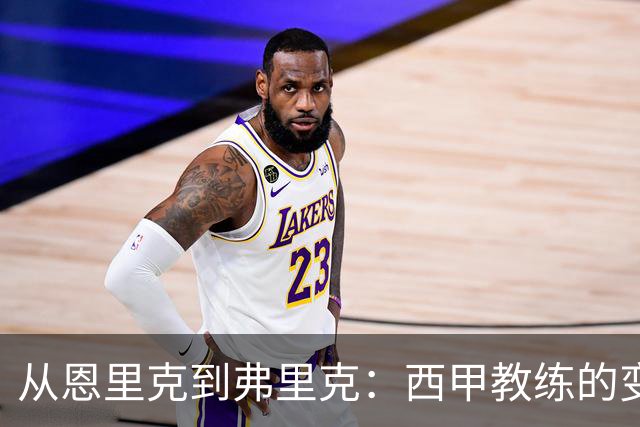 从恩里克到弗里克：西甲教练的变革与未来