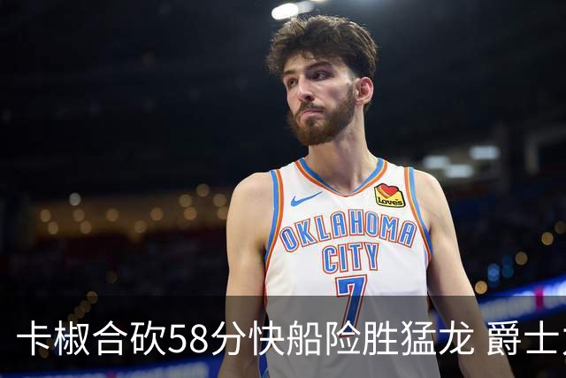 卡椒合砍58分快船险胜猛龙 爵士力克掘金3连胜