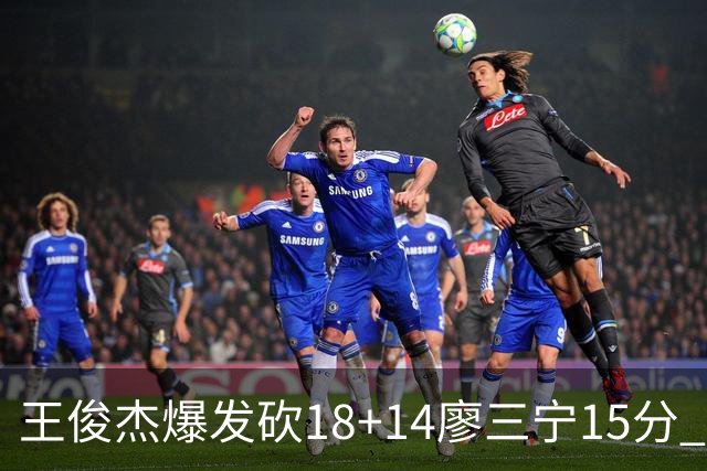 王俊杰爆发砍18+14廖三宁15分 中国男篮险胜塞尔维亚FMP